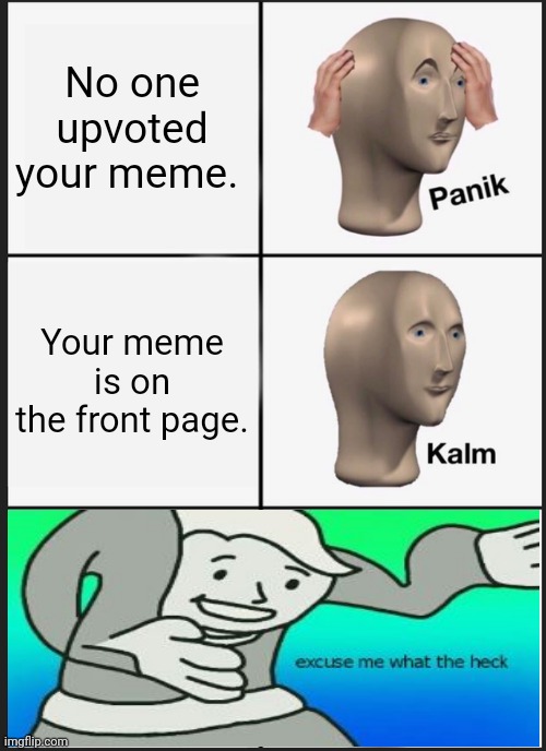 what? | No one upvoted your meme. Your meme is on the front page. | image tagged in memes,panik kalm panik,what the heck,excuse me what the heck,upvote,front page | made w/ Imgflip meme maker