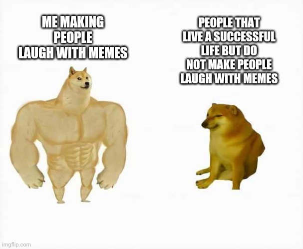 Strong dog vs weak dog | PEOPLE THAT LIVE A SUCCESSFUL LIFE BUT DO NOT MAKE PEOPLE LAUGH WITH MEMES; ME MAKING PEOPLE LAUGH WITH MEMES | image tagged in strong dog vs weak dog | made w/ Imgflip meme maker
