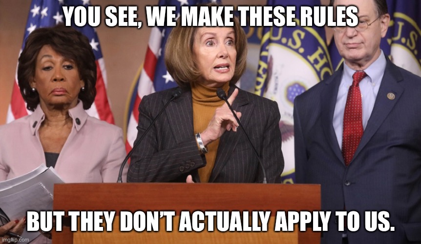 pelosi explains | YOU SEE, WE MAKE THESE RULES BUT THEY DON’T ACTUALLY APPLY TO US. | image tagged in pelosi explains | made w/ Imgflip meme maker