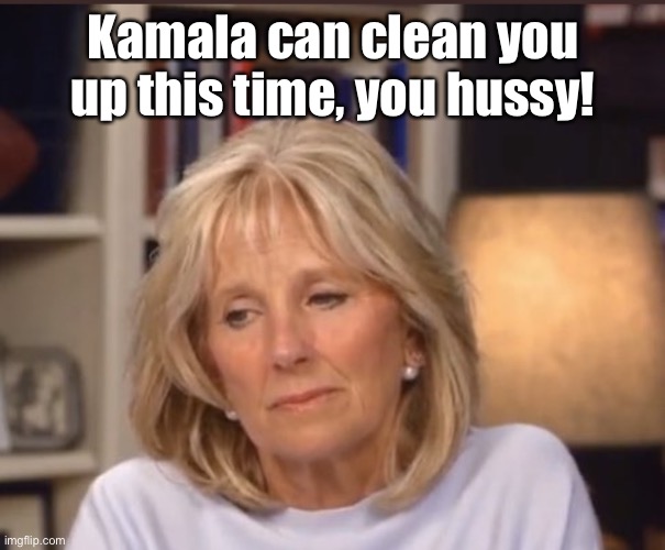 Jill Biden meme | Kamala can clean you up this time, you hussy! | image tagged in jill biden meme | made w/ Imgflip meme maker