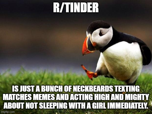 Unpopular Opinion Puffin Meme | R/TINDER; IS JUST A BUNCH OF NECKBEARDS TEXTING MATCHES MEMES AND ACTING HIGH AND MIGHTY ABOUT NOT SLEEPING WITH A GIRL IMMEDIATELY. | image tagged in memes,unpopular opinion puffin,AdviceAnimals | made w/ Imgflip meme maker