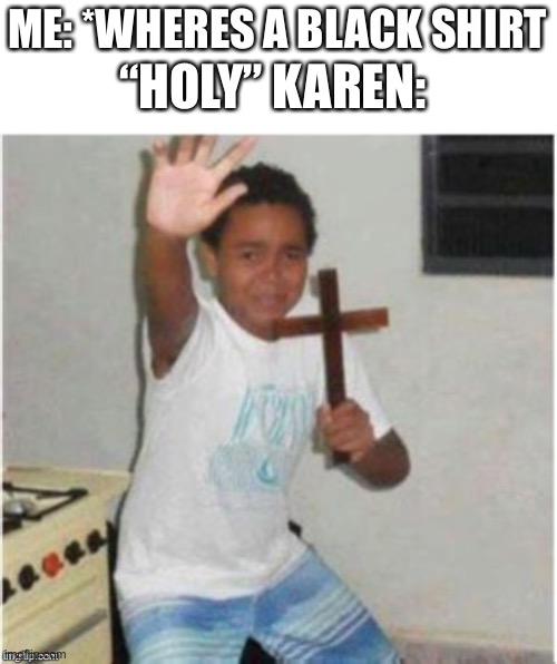 KAREN! | “HOLY” KAREN:; ME: *WHERES A BLACK SHIRT | image tagged in begone satan | made w/ Imgflip meme maker