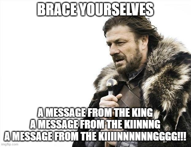lol | BRACE YOURSELVES; A MESSAGE FROM THE KING
A MESSAGE FROM THE KIINNNG
A MESSAGE FROM THE KIIIINNNNNNGGGG!!! | image tagged in memes,brace yourselves x is coming,message,king george,hamilton | made w/ Imgflip meme maker