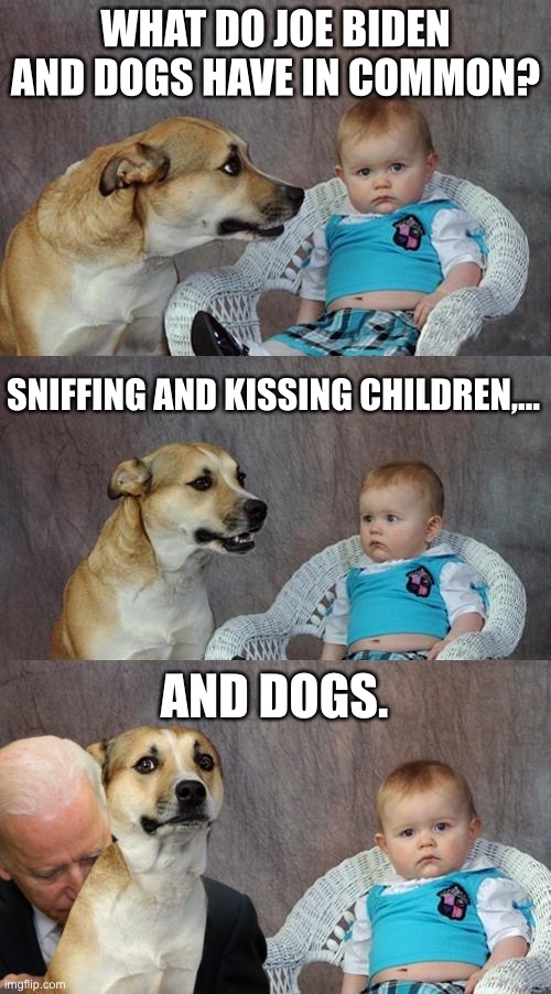 Joe Biden is a dirty dawg | WHAT DO JOE BIDEN AND DOGS HAVE IN COMMON? SNIFFING AND KISSING CHILDREN,... AND DOGS. | image tagged in dog and baby,memes,joe biden,kid,bad joke,pervert | made w/ Imgflip meme maker