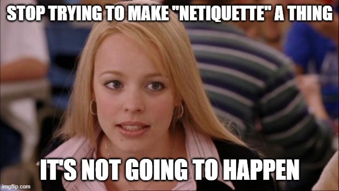 Its Not Going To Happen | STOP TRYING TO MAKE "NETIQUETTE" A THING; IT'S NOT GOING TO HAPPEN | image tagged in memes,its not going to happen | made w/ Imgflip meme maker