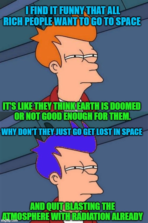I FIND IT FUNNY THAT ALL RICH PEOPLE WANT TO GO TO SPACE; IT'S LIKE THEY THINK EARTH IS DOOMED 
OR NOT GOOD ENOUGH FOR THEM. WHY DON'T THEY JUST GO GET LOST IN SPACE; AND QUIT BLASTING THE ATMOSPHERE WITH RADIATION ALREADY | image tagged in memes,futurama fry,blue futurama fry | made w/ Imgflip meme maker