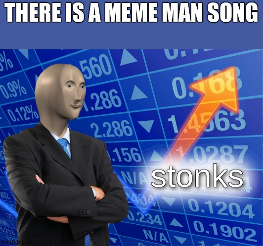 stonks | THERE IS A MEME MAN SONG | image tagged in stonks | made w/ Imgflip meme maker