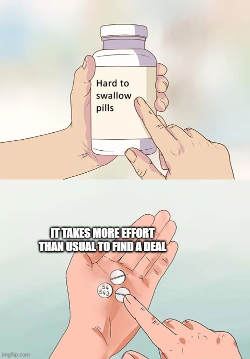Hard To Swallow Pills Meme | IT TAKES MORE EFFORT THAN USUAL TO FIND A DEAL | image tagged in memes,hard to swallow pills | made w/ Imgflip meme maker