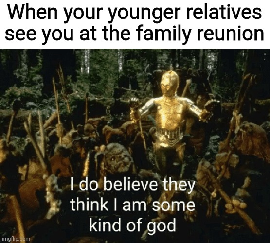 Who can relate? | When your younger relatives see you at the family reunion | image tagged in i do believe they think i am some kind of god 3po,family,family reunions,c3po,star wars,return of the jedi | made w/ Imgflip meme maker