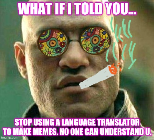 Acid kicks in Morpheus | WHAT IF I TOLD YOU... STOP USING A LANGUAGE TRANSLATOR TO MAKE MEMES. NO ONE CAN UNDERSTAND U. | image tagged in acid kicks in morpheus | made w/ Imgflip meme maker