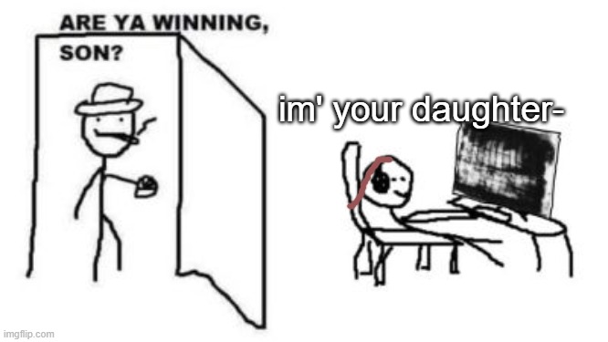 Are ya winning, son? | im' your daughter- | image tagged in are ya winning son | made w/ Imgflip meme maker