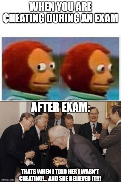 exams be like | WHEN YOU ARE CHEATING DURING AN EXAM; AFTER EXAM:; THATS WHEN I TOLD HER I WASN'T CHEATING!... AND SHE BELIEVED IT!!! | image tagged in memes,laughing men in suits,monkey puppet | made w/ Imgflip meme maker