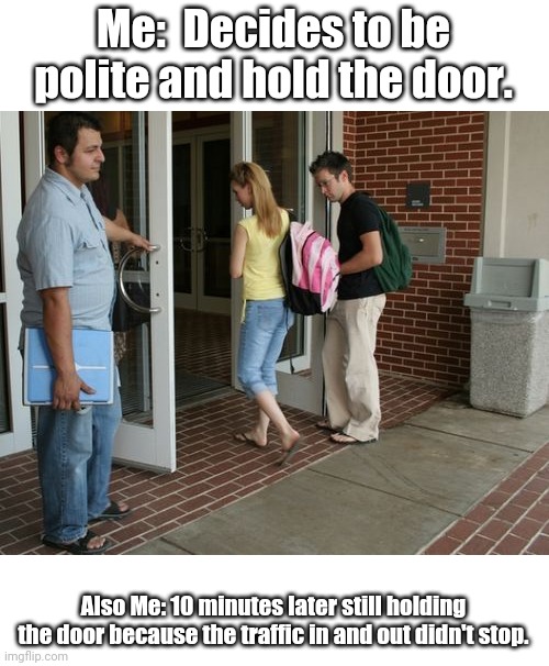 Holding the door be like... | Me:  Decides to be polite and hold the door. Also Me: 10 minutes later still holding the door because the traffic in and out didn't stop. | image tagged in doors | made w/ Imgflip meme maker