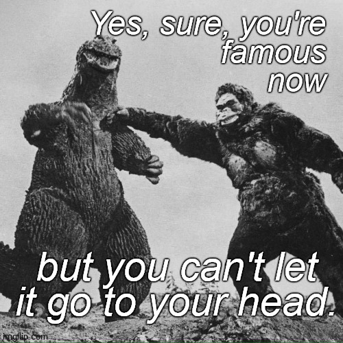 godzilla and kong | Yes, sure, you're
 famous
now but you can't let
it go to your head. | image tagged in godzilla and kong | made w/ Imgflip meme maker