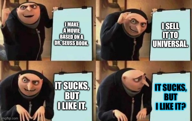 Gru's Plan Meme | I MAKE A MOVIE BASED ON A DR. SEUSS BOOK. I SELL IT TO UNIVERSAL. IT SUCKS, BUT I LIKE IT. IT SUCKS, BUT I LIKE IT? | image tagged in gru's plan | made w/ Imgflip meme maker