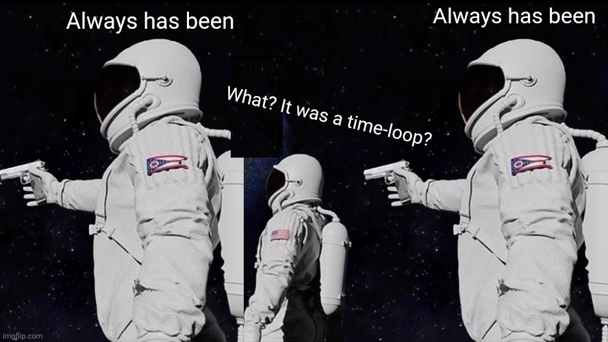 Always Has Been | Always has been; Always has been; What? It was a time-loop? | image tagged in always has been,wait its all | made w/ Imgflip meme maker