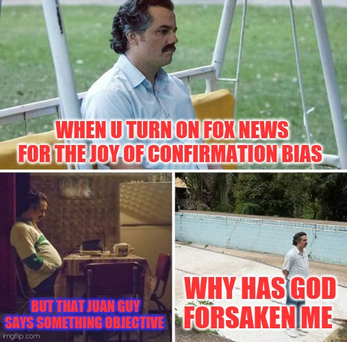 Red white n blues | WHEN U TURN ON FOX NEWS FOR THE JOY OF CONFIRMATION BIAS; BUT THAT JUAN GUY SAYS SOMETHING OBJECTIVE; WHY HAS GOD FORSAKEN ME | image tagged in memes,sad pablo escobar | made w/ Imgflip meme maker