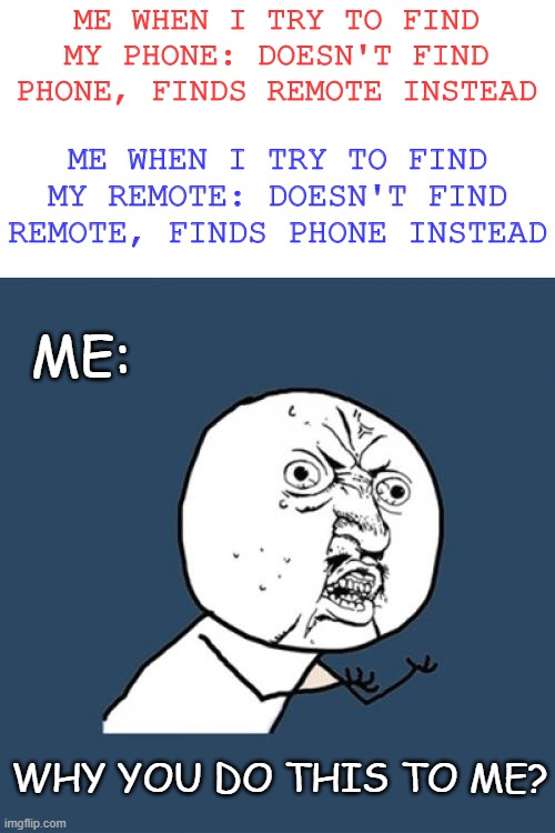 Y U No | ME WHEN I TRY TO FIND MY PHONE: DOESN'T FIND PHONE, FINDS REMOTE INSTEAD; ME WHEN I TRY TO FIND MY REMOTE: DOESN'T FIND REMOTE, FINDS PHONE INSTEAD; ME:; WHY YOU DO THIS TO ME? | image tagged in memes,y u no | made w/ Imgflip meme maker