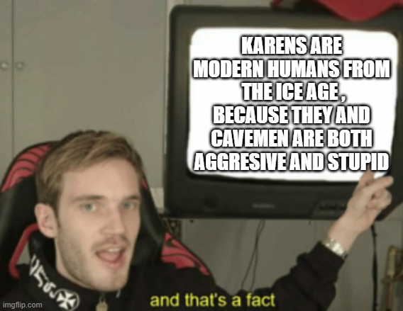 karens succ | KARENS ARE MODERN HUMANS FROM  THE ICE AGE , BECAUSE THEY AND CAVEMEN ARE BOTH AGGRESIVE AND STUPID | image tagged in and that's a fact | made w/ Imgflip meme maker