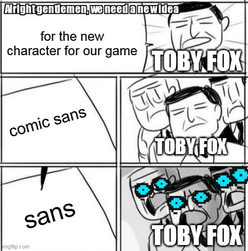 toby fox in a nutshell | for the new character for our game; TOBY FOX; comic sans; TOBY FOX; sans; TOBY FOX | image tagged in memes,alright gentlemen we need a new idea,undertale,funny | made w/ Imgflip meme maker