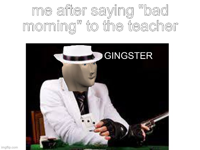 gingster | me after saying "bad morning" to the teacher | image tagged in meme man | made w/ Imgflip meme maker