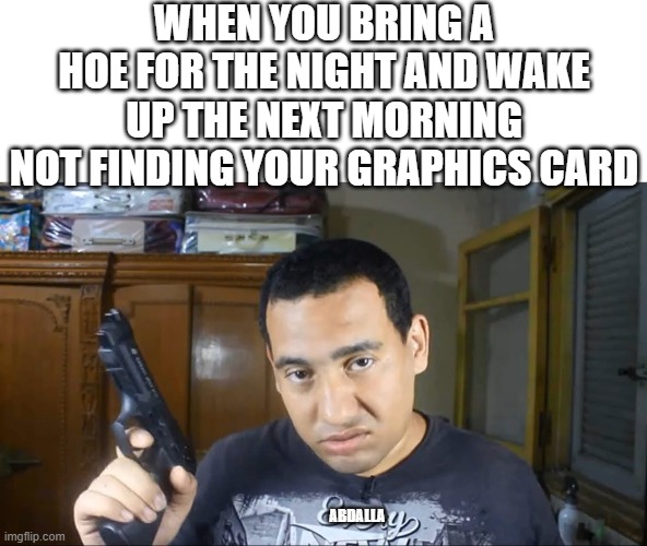 Fady The muscles guy | WHEN YOU BRING A HOE FOR THE NIGHT AND WAKE UP THE NEXT MORNING NOT FINDING YOUR GRAPHICS CARD; ABDALLA | image tagged in fady the muscles guy | made w/ Imgflip meme maker