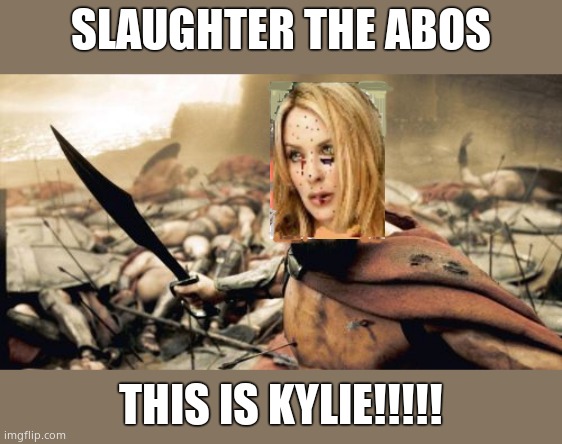 THIS IS KYLIEEEEEE!!!!!! | SLAUGHTER THE ABOS; THIS IS KYLIE!!!!! | image tagged in sparta leonidas,kylieminoguesucks,kylie,kylie minogue,google kylie minogue,kylie minogue memes | made w/ Imgflip meme maker