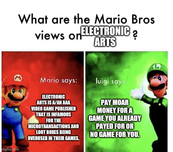 EA | ELECTRONIC ARTS; ELECTRONIC ARTS IS A/AN AAA VIDEO GAME PUBLISHER THAT IS INFAMOUS FOR THE MICROTRANSACTIONS AND LOOT BOXES BEING OVERUSED IN THEIR GAMES. PAY MOAR MONEY FOR A GAME YOU ALREADY PAYED FOR OR NO GAME FOR YOU. | image tagged in mario bros views,ea,electronic arts,money,microtransactions,loot boxes | made w/ Imgflip meme maker