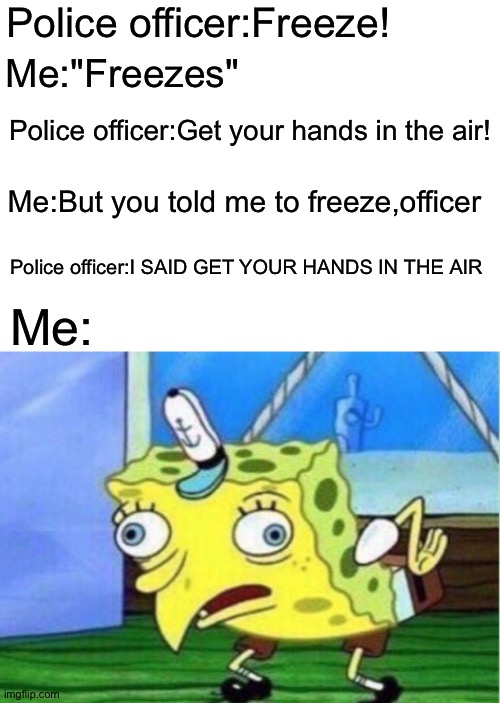 Cops these days,... | Police officer:Freeze! Me:"Freezes"; Police officer:Get your hands in the air! Me:But you told me to freeze,officer; Police officer:I SAID GET YOUR HANDS IN THE AIR; Me: | image tagged in memes,mocking spongebob,police officer,freeze,confusion | made w/ Imgflip meme maker