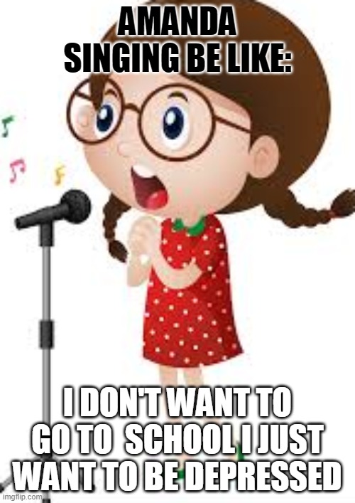 my friend | AMANDA SINGING BE LIKE:; I DON'T WANT TO GO TO  SCHOOL I JUST WANT TO BE DEPRESSED | image tagged in troll,friends,xd | made w/ Imgflip meme maker