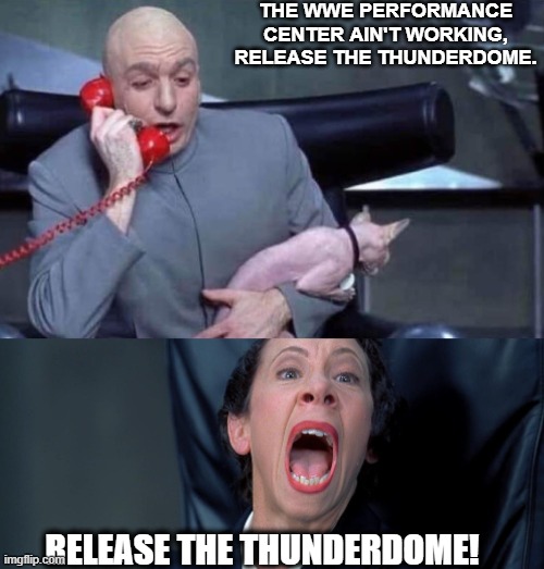 RELEASE THE THUNDERDOME | THE WWE PERFORMANCE CENTER AIN'T WORKING, RELEASE THE THUNDERDOME. RELEASE THE THUNDERDOME! | image tagged in dr evil and frau,wwe | made w/ Imgflip meme maker