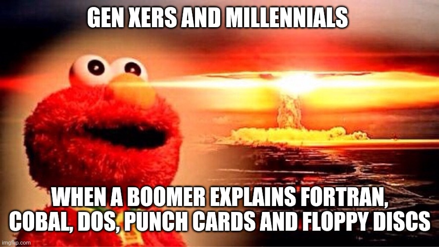 elmo nuclear explosion | GEN XERS AND MILLENNIALS WHEN A BOOMER EXPLAINS FORTRAN, COBAL, DOS, PUNCH CARDS AND FLOPPY DISCS | image tagged in elmo nuclear explosion | made w/ Imgflip meme maker