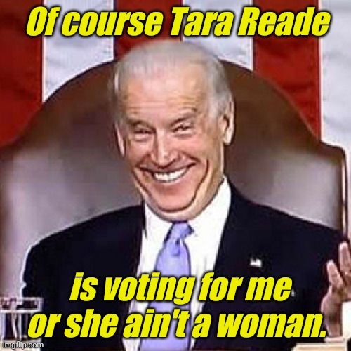 What did I just say? | Of course Tara Reade; is voting for me or she ain't a woman. | image tagged in biden been hiden | made w/ Imgflip meme maker