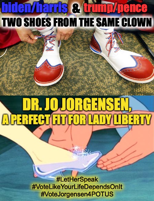 If the shoe fits... | &; biden/harris; trump/pence; TWO SHOES FROM THE SAME CLOWN; DR. JO JORGENSEN, A PERFECT FIT FOR LADY LIBERTY; #LetHerSpeak #VoteLikeYourLifeDependsOnIt #VoteJorgensen4POTUS | image tagged in cinderella shoe fits,clown shoes,lady liberty,republicans,democrats,election 2020 | made w/ Imgflip meme maker