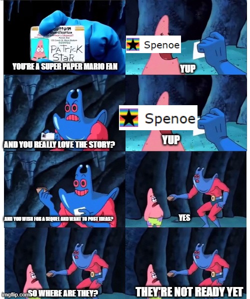 I'll post ideas for a sequel later | YOU'RE A SUPER PAPER MARIO FAN; YUP; YUP; AND YOU REALLY LOVE THE STORY? YES; AND YOU WISH FOR A SEQUEL AND WANT TO POST IDEAS? THEY'RE NOT READY YET; SO WHERE ARE THEY? | image tagged in patrick not my wallet | made w/ Imgflip meme maker