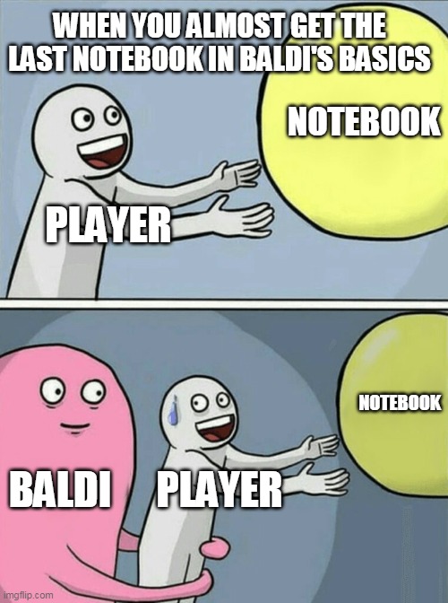 The last notebook | WHEN YOU ALMOST GET THE LAST NOTEBOOK IN BALDI'S BASICS; NOTEBOOK; PLAYER; NOTEBOOK; BALDI; PLAYER | image tagged in memes,running away balloon | made w/ Imgflip meme maker