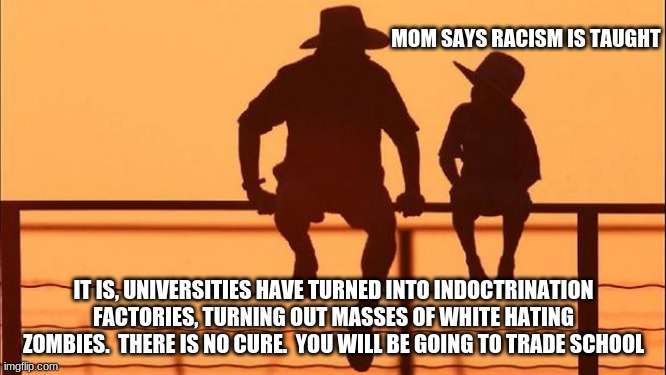 Cowboy Wisdom on the cure for racism | MOM SAYS RACISM IS TAUGHT; IT IS, UNIVERSITIES HAVE TURNED INTO INDOCTRINATION FACTORIES, TURNING OUT MASSES OF WHITE HATING ZOMBIES.  THERE IS NO CURE.  YOU WILL BE GOING TO TRADE SCHOOL | image tagged in cowboy father and son,cowboy wisdom,be the solution,white hating zombies,trade school,education over indoctrination | made w/ Imgflip meme maker