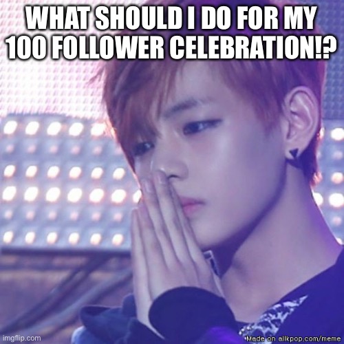 UwU | WHAT SHOULD I DO FOR MY 100 FOLLOWER CELEBRATION!? | image tagged in bts comeback,followers | made w/ Imgflip meme maker