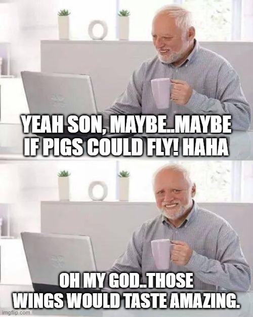 responding to the internet | YEAH SON, MAYBE..MAYBE IF PIGS COULD FLY! HAHA; OH MY GOD..THOSE WINGS WOULD TASTE AMAZING. | image tagged in memes,hide the pain harold | made w/ Imgflip meme maker