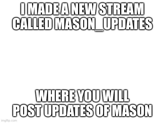 Blank White Template | I MADE A NEW STREAM CALLED MASON_UPDATES; WHERE YOU WILL POST UPDATES OF MASON | image tagged in blank white template | made w/ Imgflip meme maker