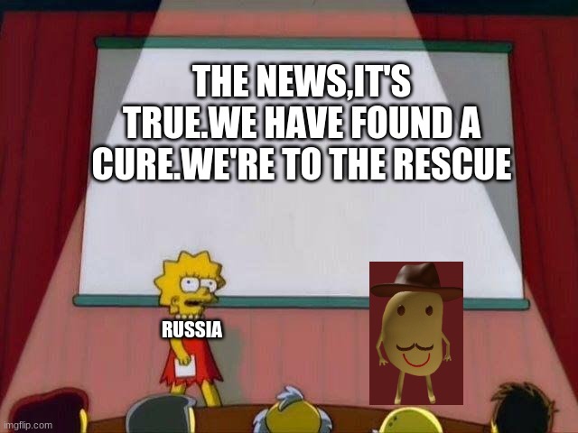 Good luck russia | THE NEWS,IT'S TRUE.WE HAVE FOUND A CURE.WE'RE TO THE RESCUE; RUSSIA | image tagged in lisa simpson's presentation | made w/ Imgflip meme maker