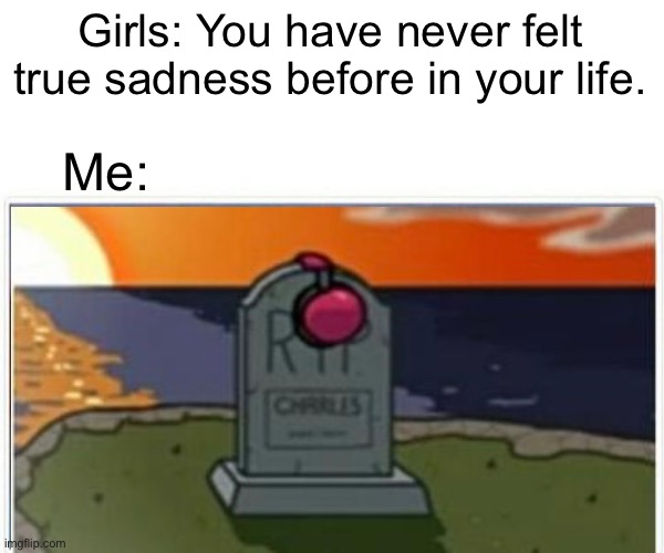 Rip Charles | Girls: You have never felt true sadness before in your life. Me: | image tagged in charles | made w/ Imgflip meme maker