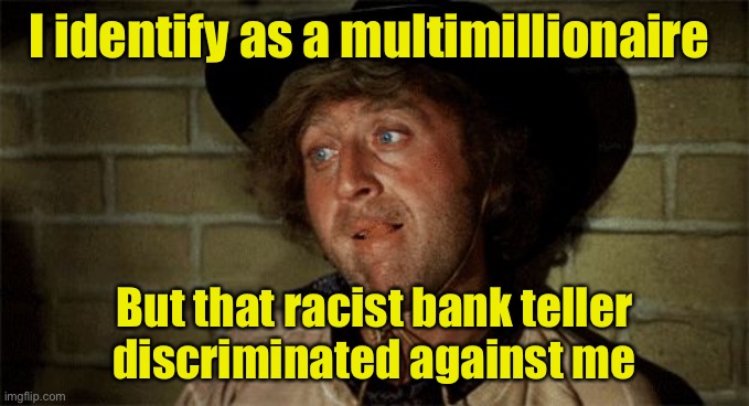 Wealth fluidity | I identify as a multimillionaire; But that racist bank teller
discriminated against me | image tagged in gene wilder,identify,gender fluid | made w/ Imgflip meme maker