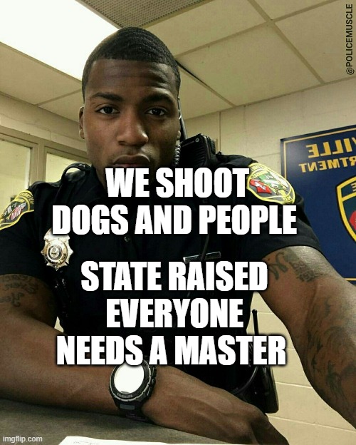 The Black Cop | WE SHOOT DOGS AND PEOPLE; STATE RAISED EVERYONE NEEDS A MASTER | image tagged in the black cop | made w/ Imgflip meme maker