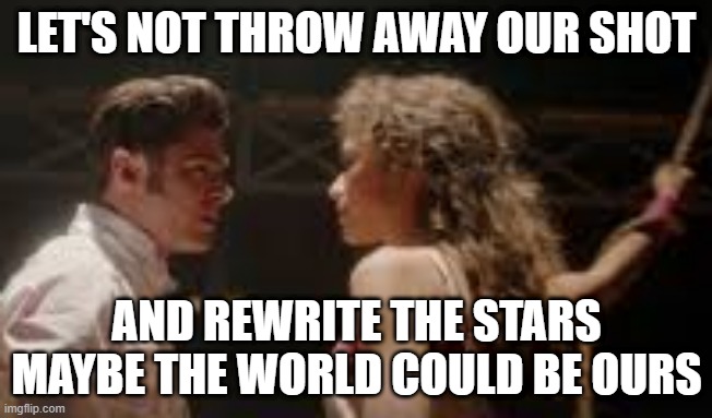 lol |  LET'S NOT THROW AWAY OUR SHOT; AND REWRITE THE STARS
MAYBE THE WORLD COULD BE OURS | image tagged in the greatest showman,hamilton,memes,funny,rewrite the stars | made w/ Imgflip meme maker