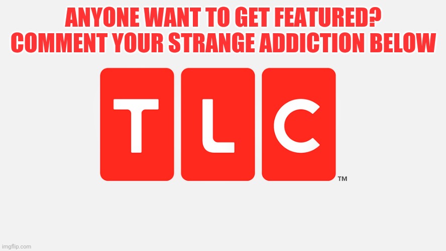 TLC | ANYONE WANT TO GET FEATURED? COMMENT YOUR STRANGE ADDICTION BELOW | image tagged in tlc | made w/ Imgflip meme maker