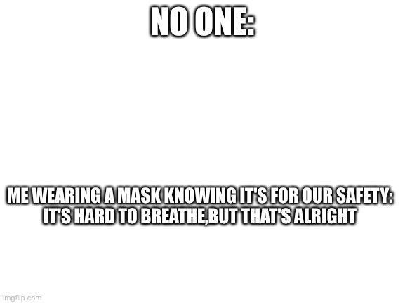 My second favorite song :) | NO ONE:; ME WEARING A MASK KNOWING IT'S FOR OUR SAFETY:

IT'S HARD TO BREATHE,BUT THAT'S ALRIGHT | image tagged in blank white template | made w/ Imgflip meme maker