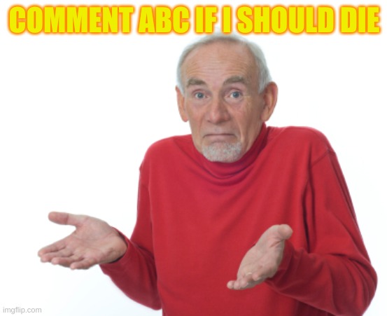 Guess I'll die  | COMMENT ABC IF I SHOULD DIE | image tagged in guess i'll die | made w/ Imgflip meme maker