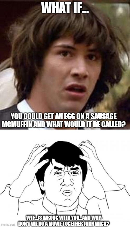 Conversation in the Drive Through | WHAT IF... YOU COULD GET AN EGG ON A SAUSAGE MCMUFFIN AND WHAT WOULD IT BE CALLED? WTF...IS WRONG WITH YOU...AND WHY DON'T WE DO A MOVIE TOGETHER JOHN WICK? | image tagged in memes,conspiracy keanu,jackie chan wtf,mcdonalds,egg | made w/ Imgflip meme maker