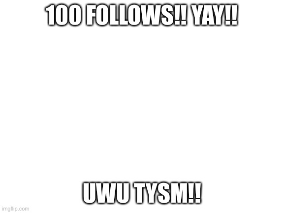 Yay | 100 FOLLOWS!! YAY!! UWU TYSM!! | image tagged in blank white template | made w/ Imgflip meme maker